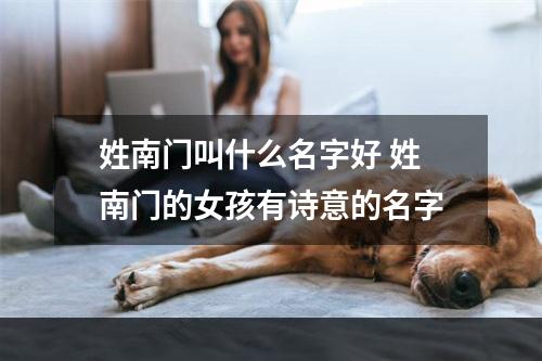 姓南门叫什么名字好 姓南门的女孩有诗意的名字