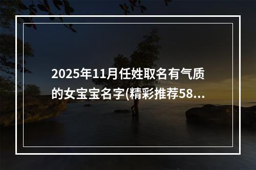 2025年11月任姓取名有气质的女宝宝名字(精彩推荐580个)