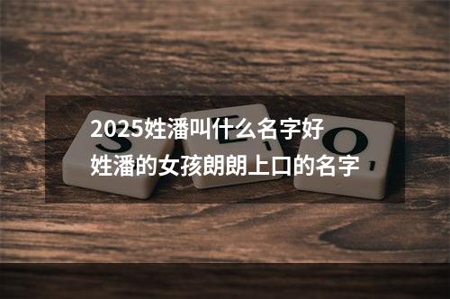 2025姓潘叫什么名字好 姓潘的女孩朗朗上口的名字