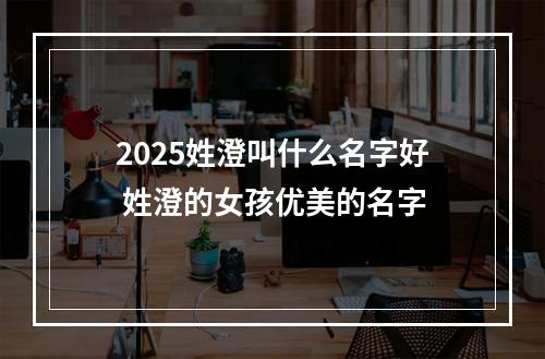 2025姓澄叫什么名字好 姓澄的女孩优美的名字