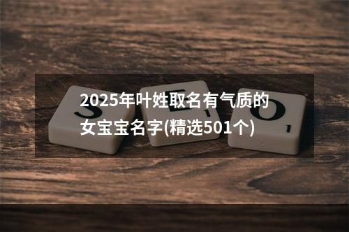2025年叶姓取名有气质的女宝宝名字(精选501个)