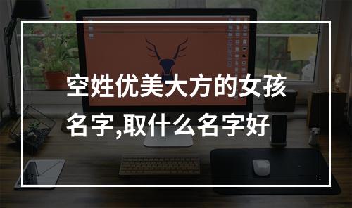 空姓优美大方的女孩名字,取什么名字好