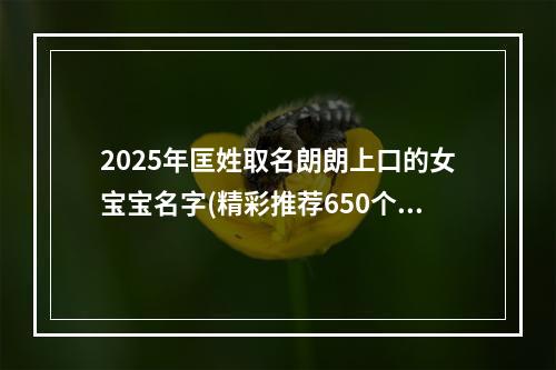 2025年匡姓取名朗朗上口的女宝宝名字(精彩推荐650个)