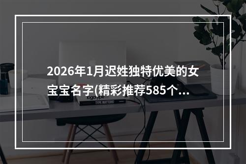 2026年1月迟姓独特优美的女宝宝名字(精彩推荐585个)