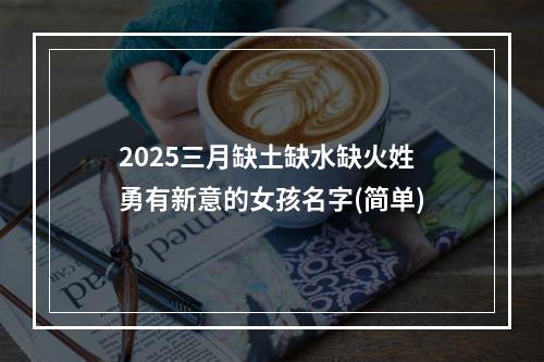 2025三月缺土缺水缺火姓勇有新意的女孩名字(简单)