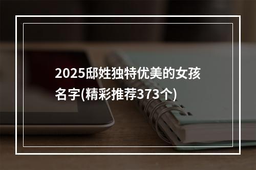 2025邸姓独特优美的女孩名字(精彩推荐373个)