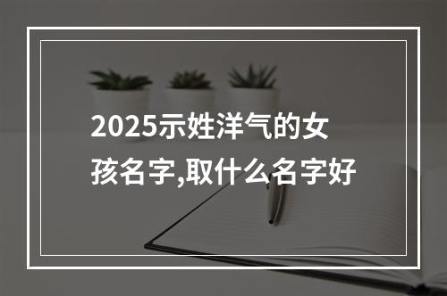 2025示姓洋气的女孩名字,取什么名字好