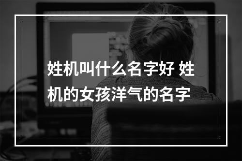姓机叫什么名字好 姓机的女孩洋气的名字
