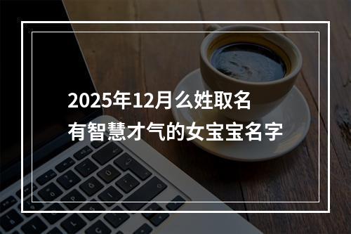 2025年12月么姓取名有智慧才气的女宝宝名字