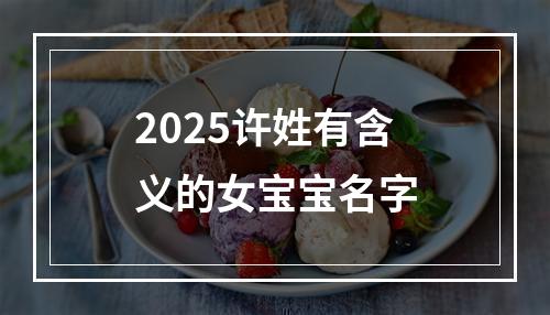 2025许姓有含义的女宝宝名字