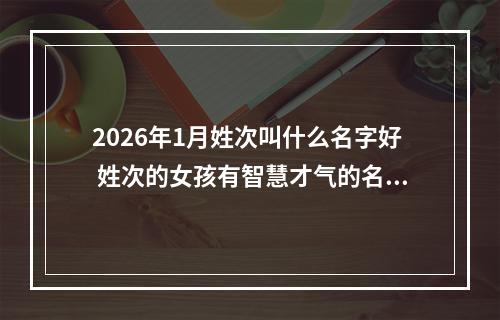2026年1月姓次叫什么名字好 姓次的女孩有智慧才气的名字