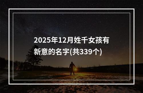 2025年12月姓千女孩有新意的名字(共339个)