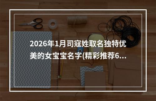 2026年1月司寇姓取名独特优美的女宝宝名字(精彩推荐615个)