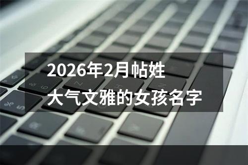 2026年2月帖姓大气文雅的女孩名字