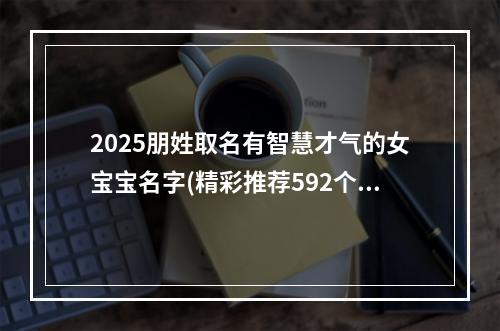 2025朋姓取名有智慧才气的女宝宝名字(精彩推荐592个)