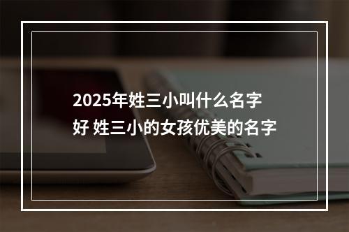 2025年姓三小叫什么名字好 姓三小的女孩优美的名字