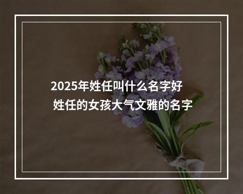 2025年姓任叫什么名字好 姓任的女孩大气文雅的名字
