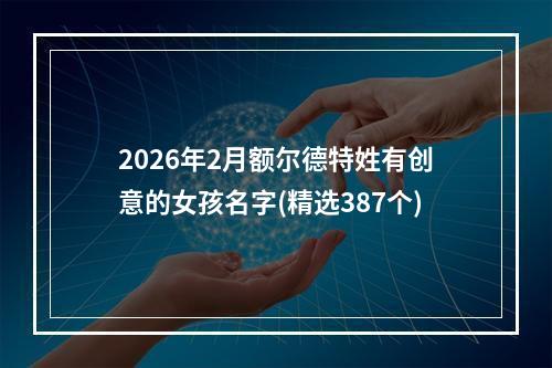 2026年2月额尔德特姓有创意的女孩名字(精选387个)