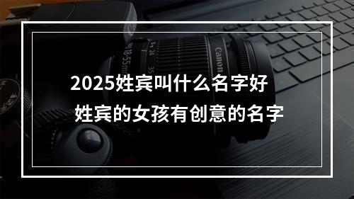 2025姓宾叫什么名字好 姓宾的女孩有创意的名字
