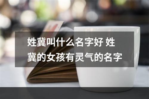 姓冀叫什么名字好 姓冀的女孩有灵气的名字