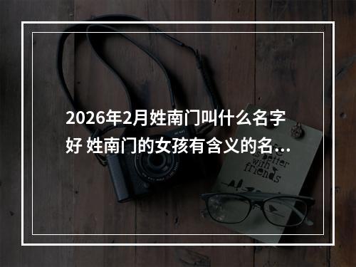 2026年2月姓南门叫什么名字好 姓南门的女孩有含义的名字
