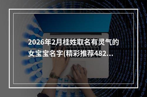 2026年2月桂姓取名有灵气的女宝宝名字(精彩推荐482个)