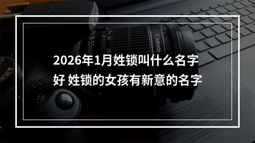 2026年1月姓锁叫什么名字好 姓锁的女孩有新意的名字