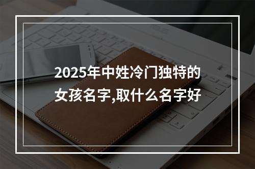 2025年中姓冷门独特的女孩名字,取什么名字好
