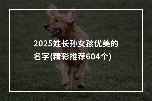 2025姓长孙女孩优美的名字(精彩推荐604个)