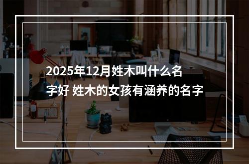 2025年12月姓木叫什么名字好 姓木的女孩有涵养的名字