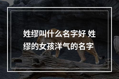 姓缪叫什么名字好 姓缪的女孩洋气的名字