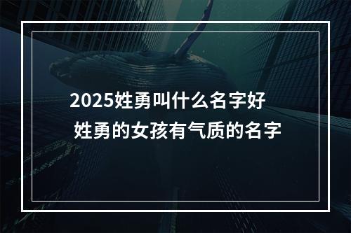 2025姓勇叫什么名字好 姓勇的女孩有气质的名字