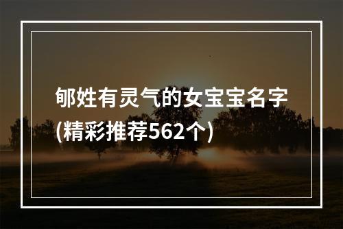 郇姓有灵气的女宝宝名字(精彩推荐562个)