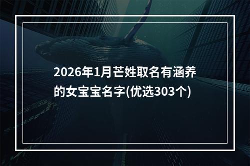 2026年1月芒姓取名有涵养的女宝宝名字(优选303个)