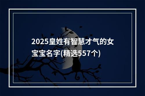 2025皇姓有智慧才气的女宝宝名字(精选557个)