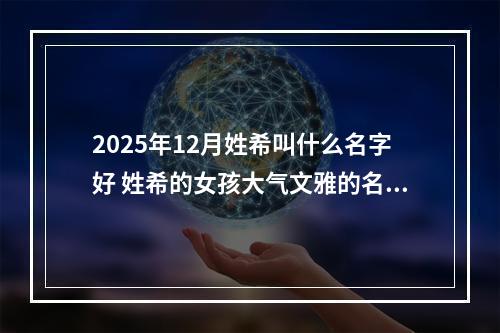 2025年12月姓希叫什么名字好 姓希的女孩大气文雅的名字