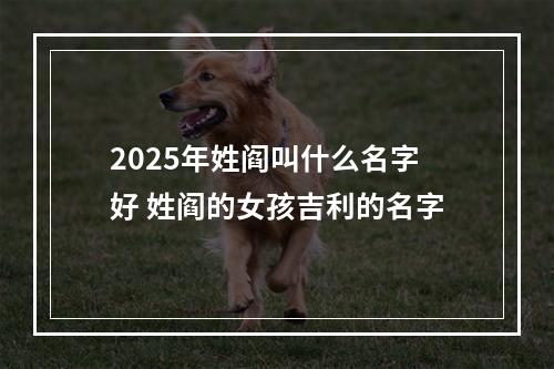 2025年姓阎叫什么名字好 姓阎的女孩吉利的名字
