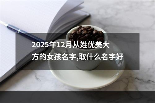 2025年12月从姓优美大方的女孩名字,取什么名字好