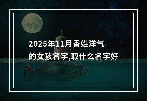 2025年11月香姓洋气的女孩名字,取什么名字好