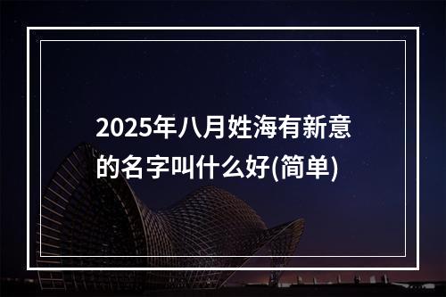2025年八月姓海有新意的名字叫什么好(简单)