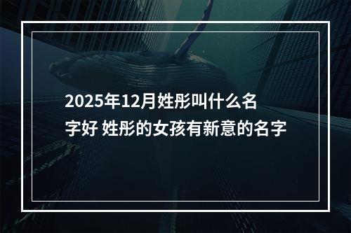 2025年12月姓彤叫什么名字好 姓彤的女孩有新意的名字