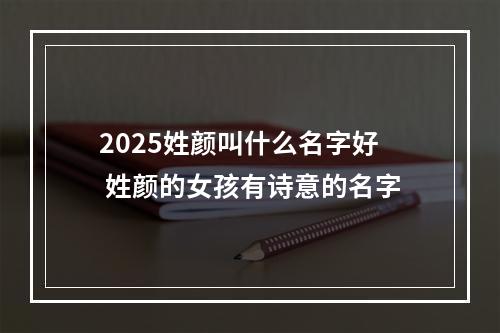 2025姓颜叫什么名字好 姓颜的女孩有诗意的名字