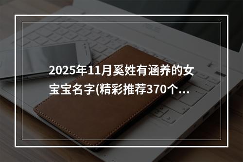 2025年11月奚姓有涵养的女宝宝名字(精彩推荐370个)
