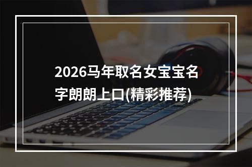 2026马年取名女宝宝名字朗朗上口(精彩推荐)