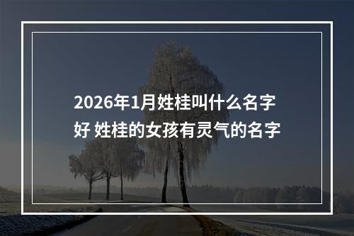 2026年1月姓桂叫什么名字好 姓桂的女孩有灵气的名字