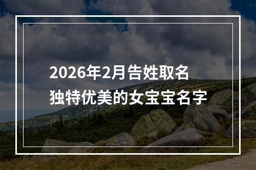2026年2月告姓取名独特优美的女宝宝名字