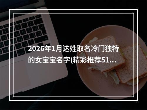 2026年1月达姓取名冷门独特的女宝宝名字(精彩推荐514个)