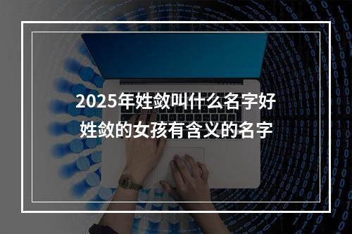 2025年姓敛叫什么名字好 姓敛的女孩有含义的名字