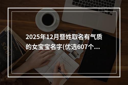 2025年12月暨姓取名有气质的女宝宝名字(优选607个)