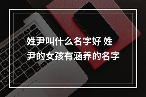 姓尹叫什么名字好 姓尹的女孩有涵养的名字